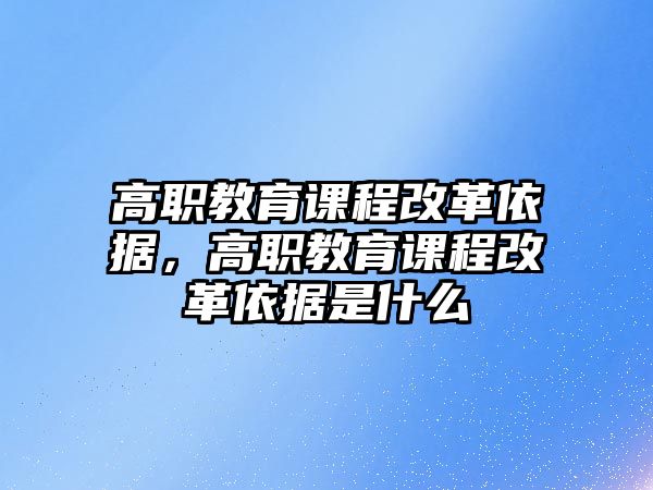 高職教育課程改革依據(jù)，高職教育課程改革依據(jù)是什么