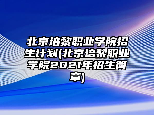 北京培黎職業(yè)學(xué)院招生計劃(北京培黎職業(yè)學(xué)院2021年招生簡章)