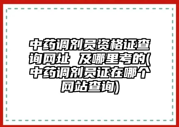 中藥調(diào)劑員資格證查詢網(wǎng)址 及哪里考的(中藥調(diào)劑員證在哪個網(wǎng)站查詢)