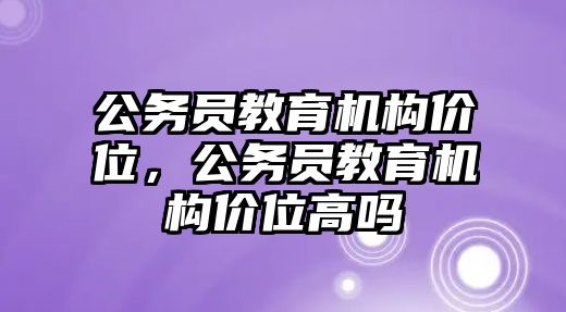 公務(wù)員教育機(jī)構(gòu)價(jià)位，公務(wù)員教育機(jī)構(gòu)價(jià)位高嗎