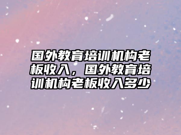 國(guó)外教育培訓(xùn)機(jī)構(gòu)老板收入，國(guó)外教育培訓(xùn)機(jī)構(gòu)老板收入多少