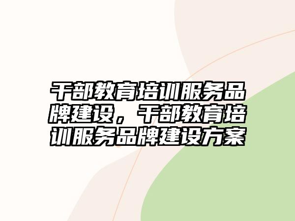 干部教育培訓服務品牌建設，干部教育培訓服務品牌建設方案