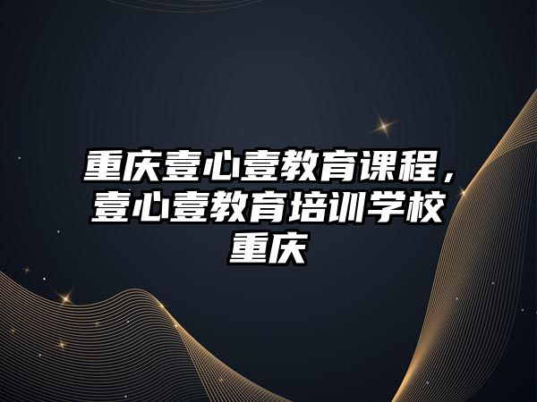 重慶壹心壹教育課程，壹心壹教育培訓學校重慶