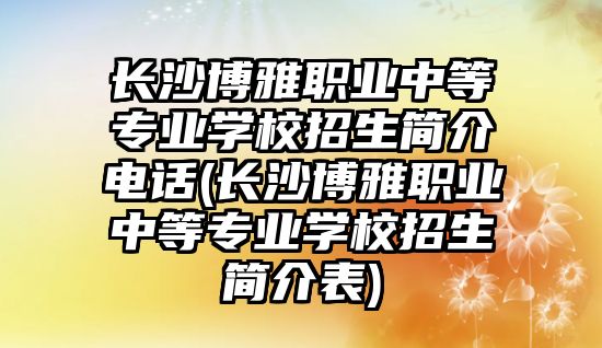 長沙博雅職業(yè)中等專業(yè)學(xué)校招生簡介電話(長沙博雅職業(yè)中等專業(yè)學(xué)校招生簡介表)