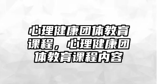 心理健康團(tuán)體教育課程，心理健康團(tuán)體教育課程內(nèi)容