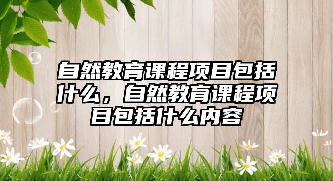 自然教育課程項(xiàng)目包括什么，自然教育課程項(xiàng)目包括什么內(nèi)容