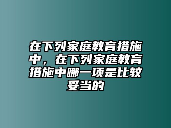 在下列家庭教育措施中，在下列家庭教育措施中哪一項是比較妥當(dāng)?shù)? class=