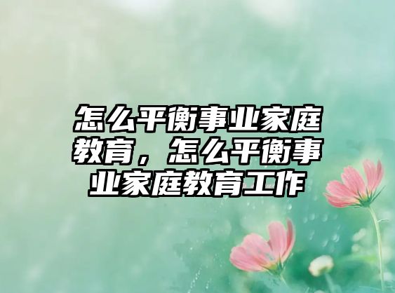 怎么平衡事業(yè)家庭教育，怎么平衡事業(yè)家庭教育工作