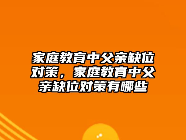 家庭教育中父親缺位對(duì)策，家庭教育中父親缺位對(duì)策有哪些