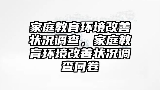 家庭教育環(huán)境改善狀況調(diào)查，家庭教育環(huán)境改善狀況調(diào)查問卷