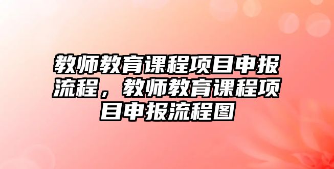 教師教育課程項(xiàng)目申報(bào)流程，教師教育課程項(xiàng)目申報(bào)流程圖