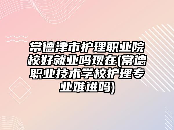 常德津市護(hù)理職業(yè)院校好就業(yè)嗎現(xiàn)在(常德職業(yè)技術(shù)學(xué)校護(hù)理專業(yè)難進(jìn)嗎)