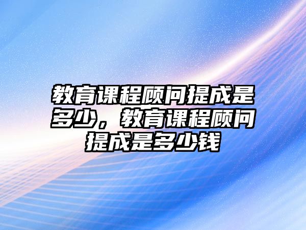 教育課程顧問提成是多少，教育課程顧問提成是多少錢