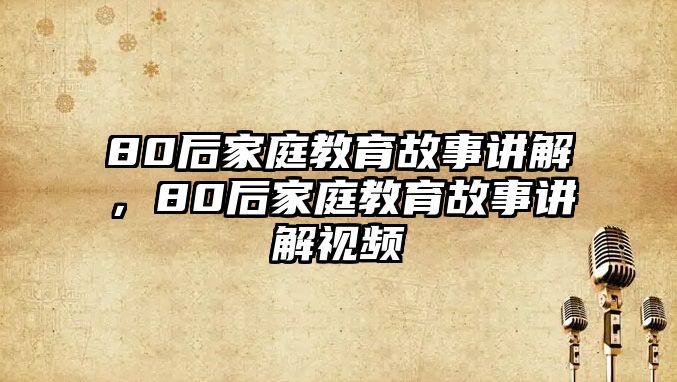 80后家庭教育故事講解，80后家庭教育故事講解視頻