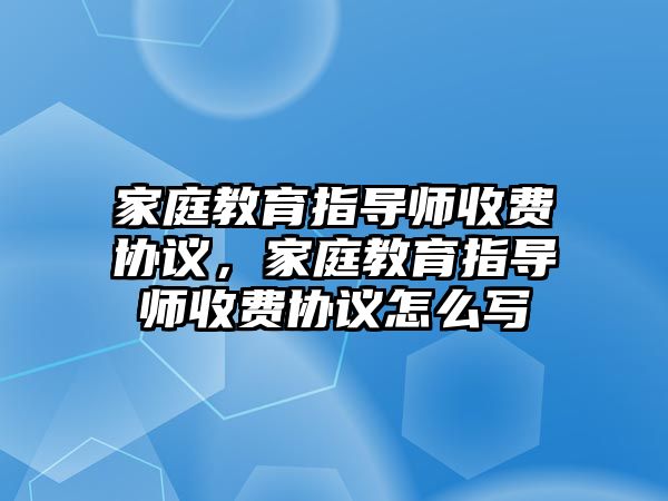 家庭教育指導師收費協(xié)議，家庭教育指導師收費協(xié)議怎么寫