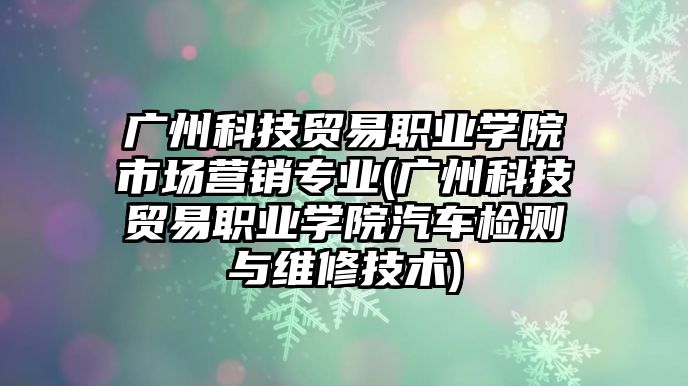 廣州科技貿(mào)易職業(yè)學院市場營銷專業(yè)(廣州科技貿(mào)易職業(yè)學院汽車檢測與維修技術(shù))