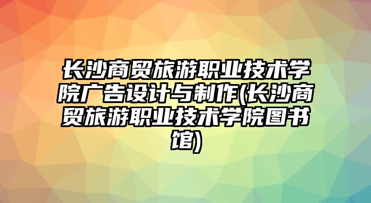 長沙商貿(mào)旅游職業(yè)技術(shù)學(xué)院廣告設(shè)計(jì)與制作(長沙商貿(mào)旅游職業(yè)技術(shù)學(xué)院圖書館)