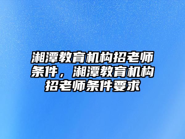 湘潭教育機構(gòu)招老師條件，湘潭教育機構(gòu)招老師條件要求