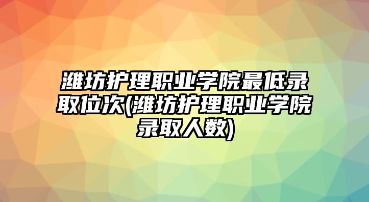 濰坊護(hù)理職業(yè)學(xué)院最低錄取位次(濰坊護(hù)理職業(yè)學(xué)院錄取人數(shù))