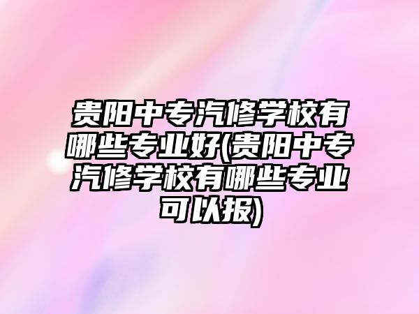 貴陽中專汽修學(xué)校有哪些專業(yè)好(貴陽中專汽修學(xué)校有哪些專業(yè)可以報)