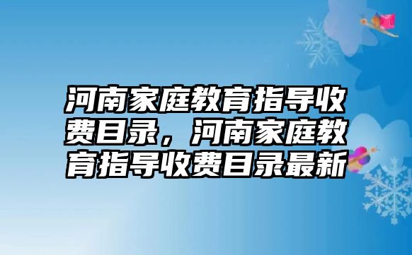 河南家庭教育指導(dǎo)收費(fèi)目錄，河南家庭教育指導(dǎo)收費(fèi)目錄最新