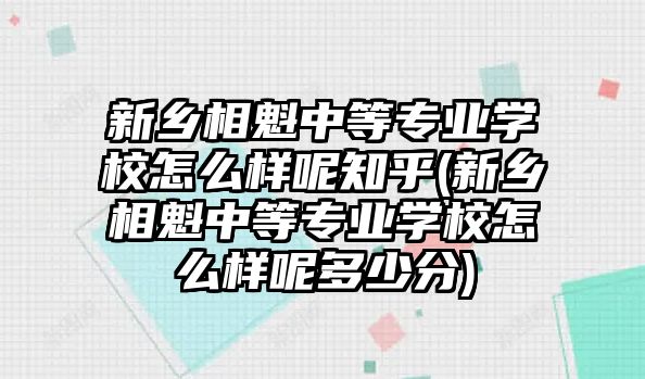 新鄉(xiāng)相魁中等專業(yè)學(xué)校怎么樣呢知乎(新鄉(xiāng)相魁中等專業(yè)學(xué)校怎么樣呢多少分)