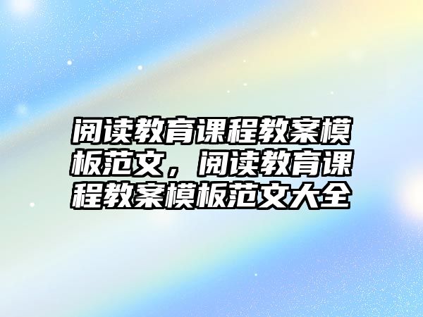 閱讀教育課程教案模板范文，閱讀教育課程教案模板范文大全