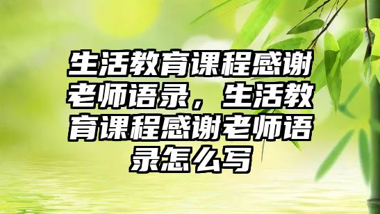 生活教育課程感謝老師語(yǔ)錄，生活教育課程感謝老師語(yǔ)錄怎么寫(xiě)