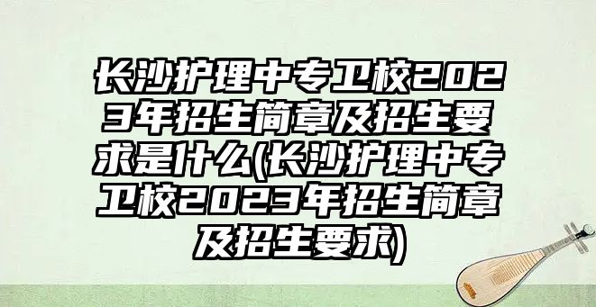 長沙護(hù)理中專衛(wèi)校2023年招生簡章及招生要求是什么(長沙護(hù)理中專衛(wèi)校2023年招生簡章及招生要求)