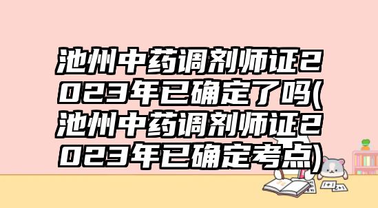 池州中藥調(diào)劑師證2023年已確定了嗎(池州中藥調(diào)劑師證2023年已確定考點(diǎn))