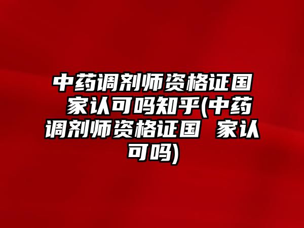 中藥調(diào)劑師資格證國(guó) 家認(rèn)可嗎知乎(中藥調(diào)劑師資格證國(guó) 家認(rèn)可嗎)