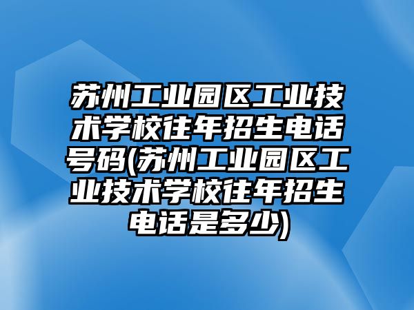 蘇州工業(yè)園區(qū)工業(yè)技術(shù)學(xué)校往年招生電話號(hào)碼(蘇州工業(yè)園區(qū)工業(yè)技術(shù)學(xué)校往年招生電話是多少)