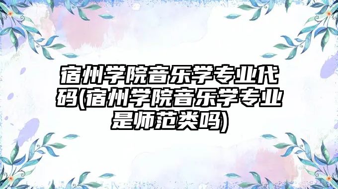 宿州學(xué)院音樂學(xué)專業(yè)代碼(宿州學(xué)院音樂學(xué)專業(yè)是師范類嗎)