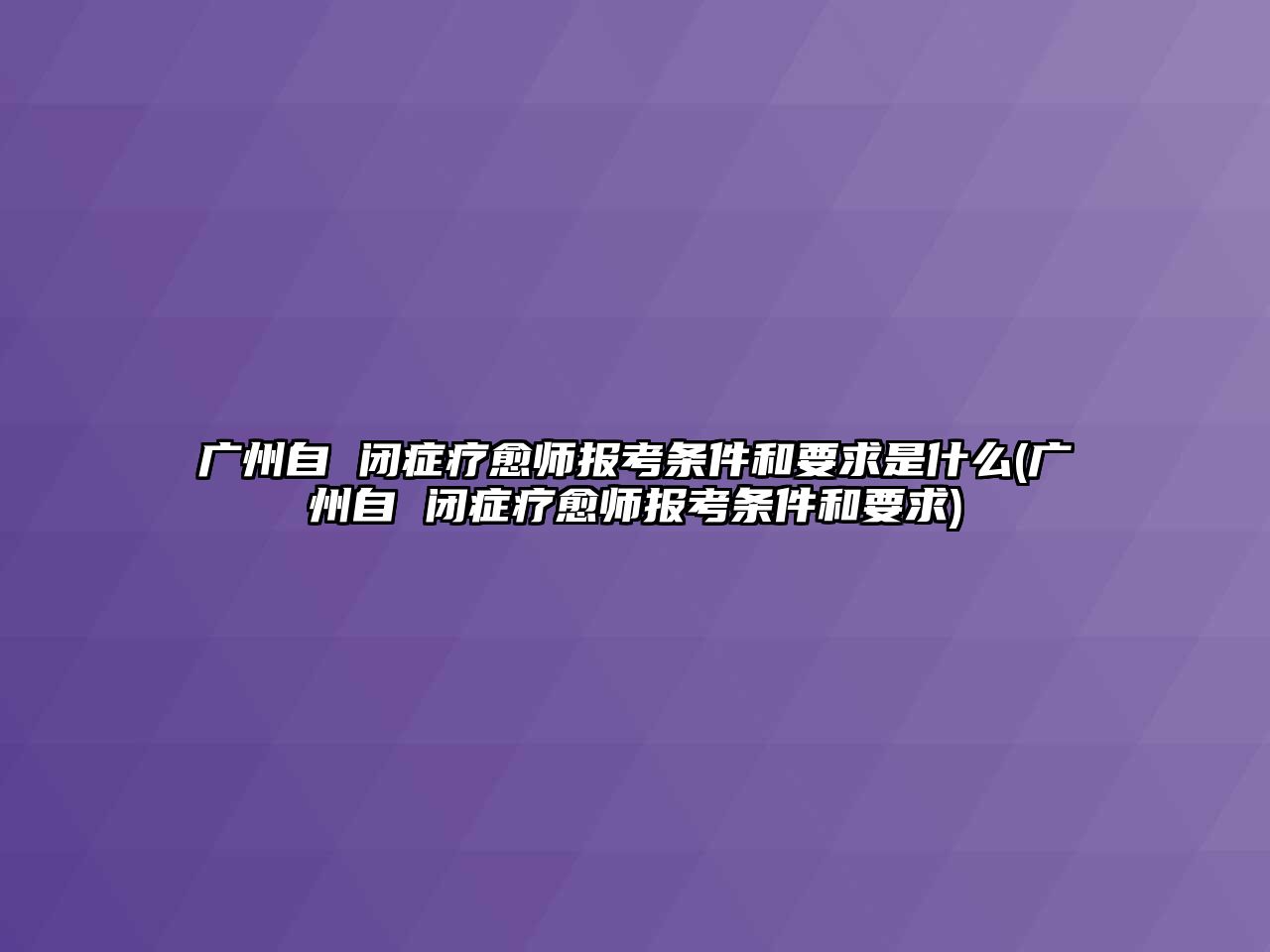 廣州自 閉癥療愈師報考條件和要求是什么(廣州自 閉癥療愈師報考條件和要求)