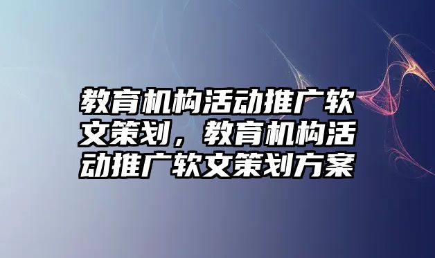 教育機(jī)構(gòu)活動推廣軟文策劃，教育機(jī)構(gòu)活動推廣軟文策劃方案