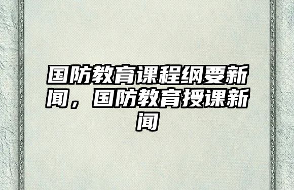 國(guó)防教育課程綱要新聞，國(guó)防教育授課新聞