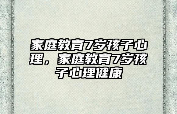 家庭教育7歲孩子心理，家庭教育7歲孩子心理健康