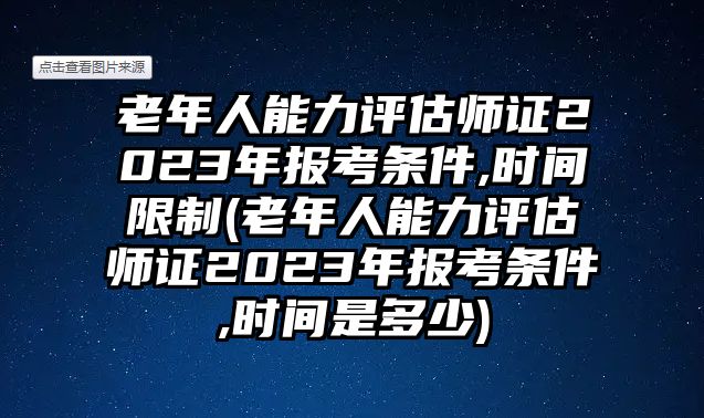 老年人能力評(píng)估師證2023年報(bào)考條件,時(shí)間限制(老年人能力評(píng)估師證2023年報(bào)考條件,時(shí)間是多少)