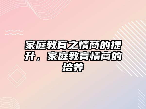 家庭教育之情商的提升，家庭教育情商的培養(yǎng)