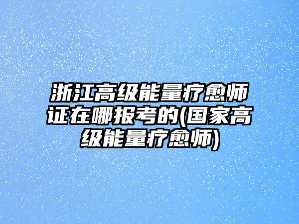 浙江高級(jí)能量療愈師證在哪報(bào)考的(國(guó)家高級(jí)能量療愈師)