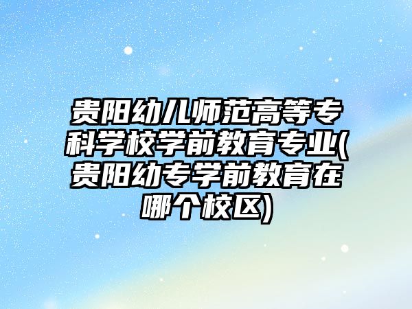 貴陽幼兒師范高等專科學(xué)校學(xué)前教育專業(yè)(貴陽幼專學(xué)前教育在哪個校區(qū))