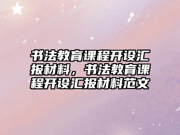 書法教育課程開設(shè)匯報材料，書法教育課程開設(shè)匯報材料范文