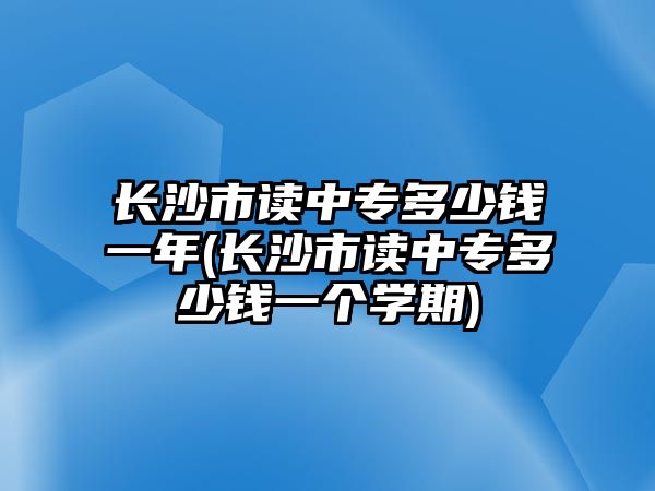 長沙市讀中專多少錢一年(長沙市讀中專多少錢一個(gè)學(xué)期)