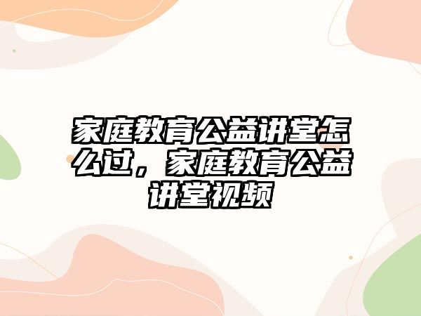 家庭教育公益講堂怎么過，家庭教育公益講堂視頻