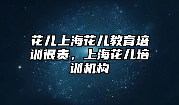 花兒上海花兒教育培訓很貴，上海花兒培訓機構