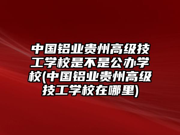 中國鋁業(yè)貴州高級(jí)技工學(xué)校是不是公辦學(xué)校(中國鋁業(yè)貴州高級(jí)技工學(xué)校在哪里)