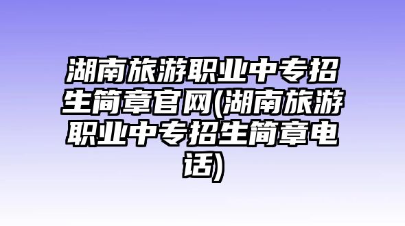 湖南旅游職業(yè)中專招生簡章官網(湖南旅游職業(yè)中專招生簡章電話)