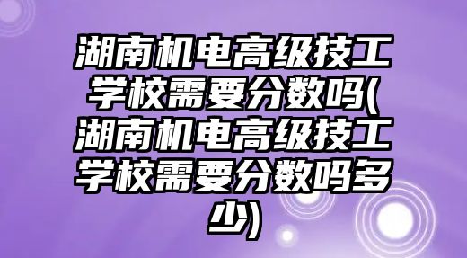 湖南機電高級技工學校需要分數(shù)嗎(湖南機電高級技工學校需要分數(shù)嗎多少)