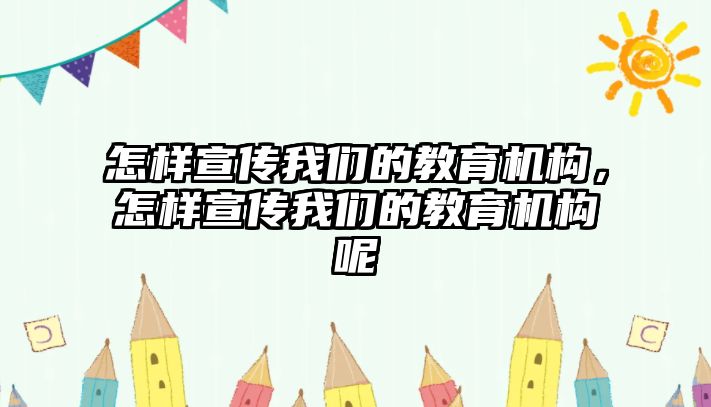 怎樣宣傳我們的教育機(jī)構(gòu)，怎樣宣傳我們的教育機(jī)構(gòu)呢