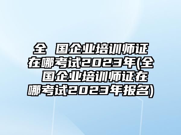 全 國企業(yè)培訓(xùn)師證在哪考試2023年(全 國企業(yè)培訓(xùn)師證在哪考試2023年報(bào)名)